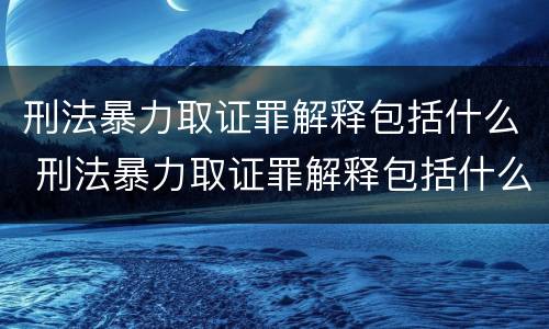 刑法暴力取证罪解释包括什么 刑法暴力取证罪解释包括什么