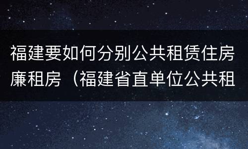 福建要如何分别公共租赁住房廉租房（福建省直单位公共租赁住房）
