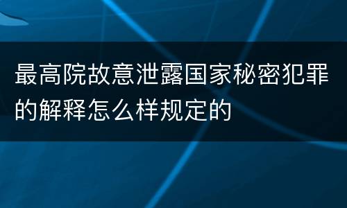 最高院故意泄露国家秘密犯罪的解释怎么样规定的