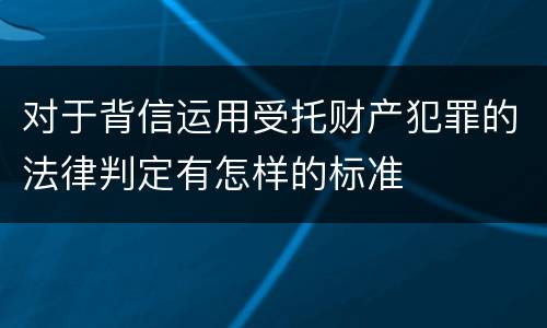 对于背信运用受托财产犯罪的法律判定有怎样的标准