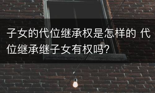 子女的代位继承权是怎样的 代位继承继子女有权吗?