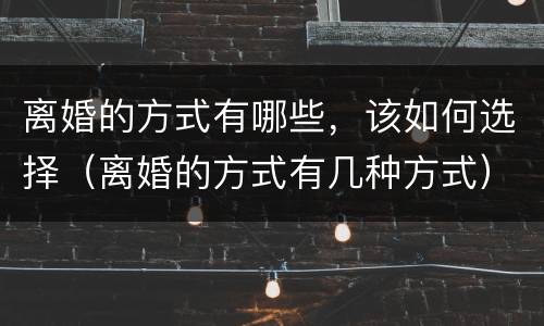 离婚的方式有哪些，该如何选择（离婚的方式有几种方式）