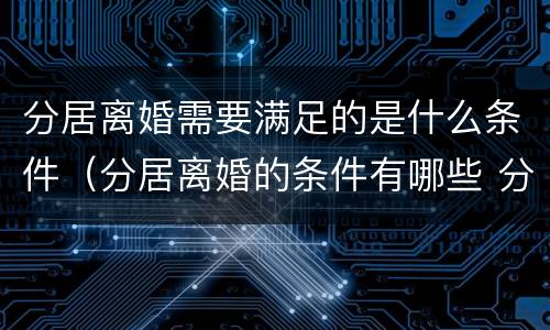 分居离婚需要满足的是什么条件（分居离婚的条件有哪些 分居多长时间算离婚）