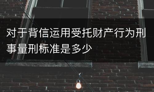 对于背信运用受托财产行为刑事量刑标准是多少
