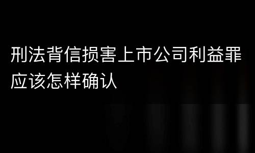 刑法背信损害上市公司利益罪应该怎样确认