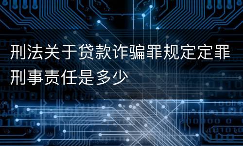 刑法关于贷款诈骗罪规定定罪刑事责任是多少