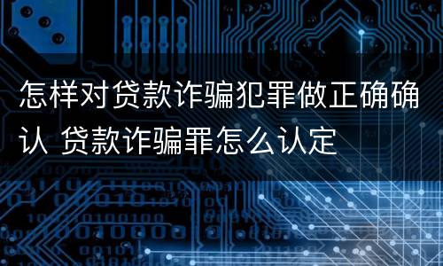 怎样对贷款诈骗犯罪做正确确认 贷款诈骗罪怎么认定