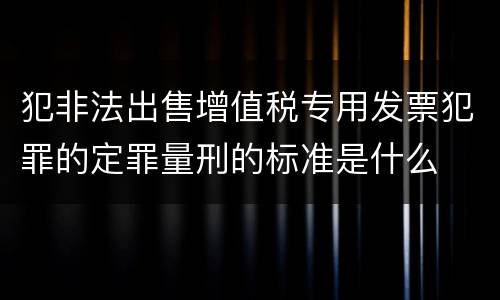 犯非法出售增值税专用发票犯罪的定罪量刑的标准是什么