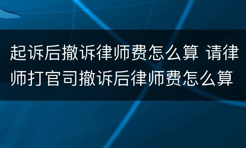起诉后撤诉律师费怎么算 请律师打官司撤诉后律师费怎么算