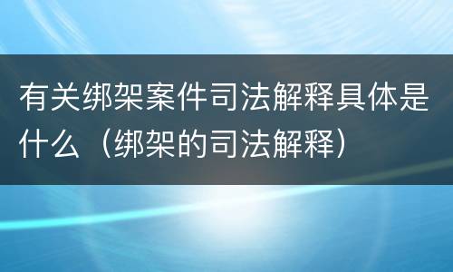 有关绑架案件司法解释具体是什么（绑架的司法解释）
