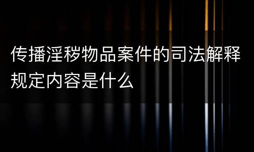 传播淫秽物品案件的司法解释规定内容是什么