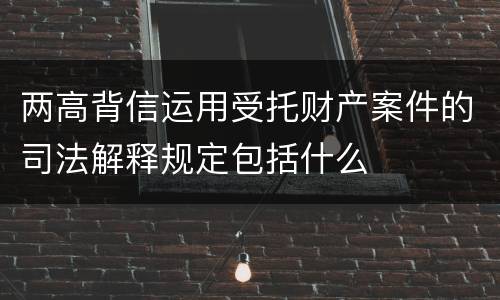 两高背信运用受托财产案件的司法解释规定包括什么