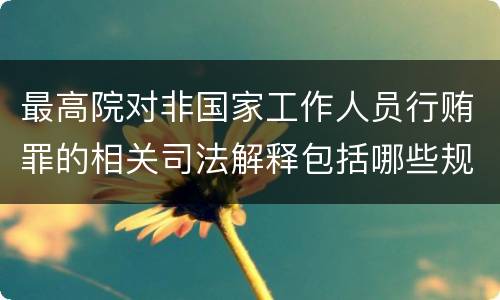 最高院对非国家工作人员行贿罪的相关司法解释包括哪些规定