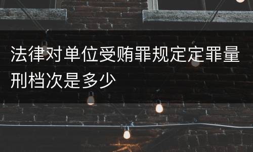 法律对单位受贿罪规定定罪量刑档次是多少