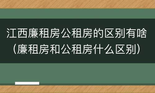 江西廉租房公租房的区别有啥（廉租房和公租房什么区别）