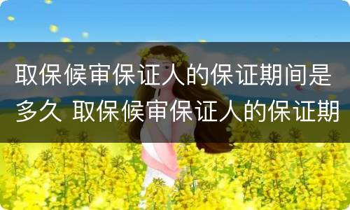 取保候审保证人的保证期间是多久 取保候审保证人的保证期间是多久啊