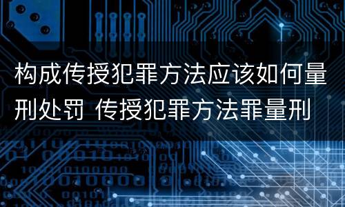 构成传授犯罪方法应该如何量刑处罚 传授犯罪方法罪量刑