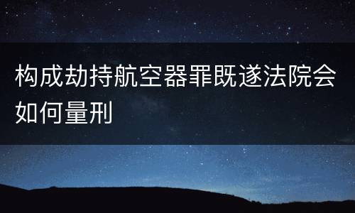 构成劫持航空器罪既遂法院会如何量刑