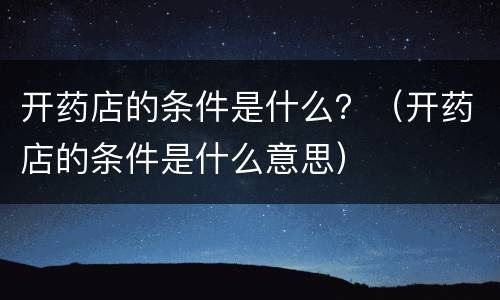 开药店的条件是什么？（开药店的条件是什么意思）
