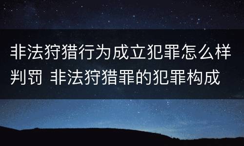 非法狩猎行为成立犯罪怎么样判罚 非法狩猎罪的犯罪构成