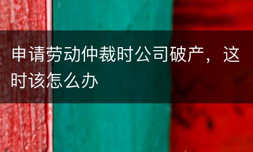 申请劳动仲裁时公司破产，这时该怎么办