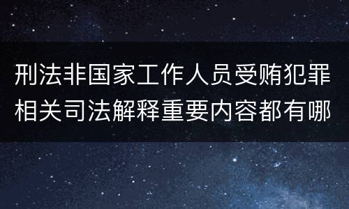 刑法非国家工作人员受贿犯罪相关司法解释重要内容都有哪些