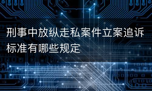 刑事中放纵走私案件立案追诉标准有哪些规定