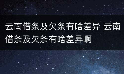 云南借条及欠条有啥差异 云南借条及欠条有啥差异啊