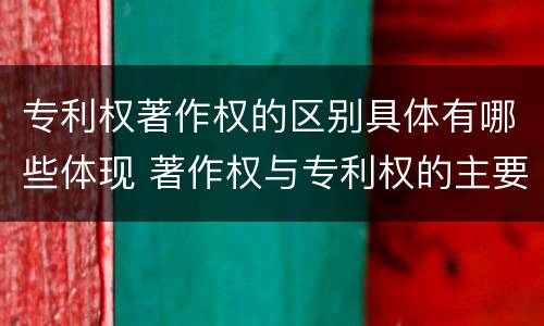 专利权著作权的区别具体有哪些体现 著作权与专利权的主要区别是什么