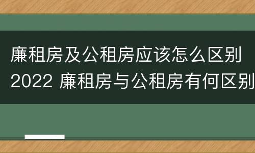 廉租房及公租房应该怎么区别2022 廉租房与公租房有何区别