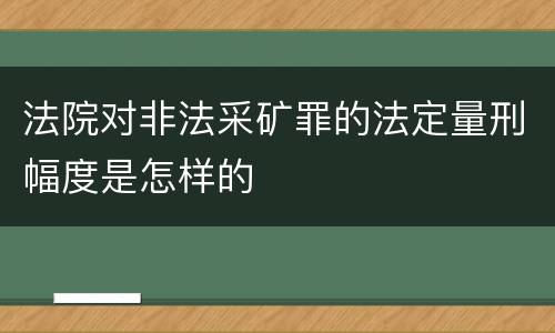 法院对非法采矿罪的法定量刑幅度是怎样的