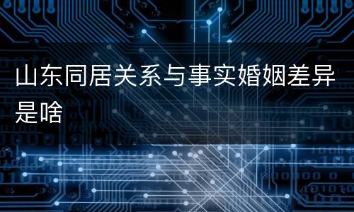 山东同居关系与事实婚姻差异是啥