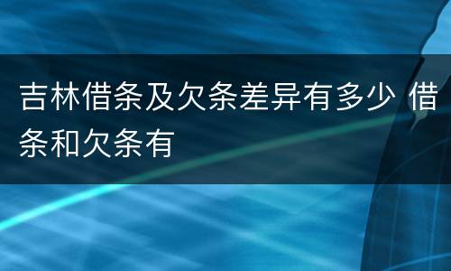吉林借条及欠条差异有多少 借条和欠条有