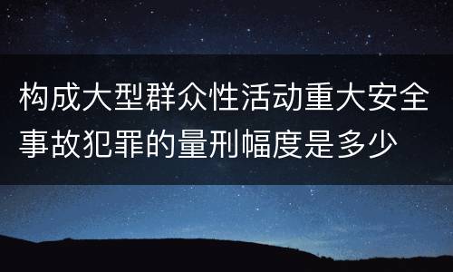 构成大型群众性活动重大安全事故犯罪的量刑幅度是多少