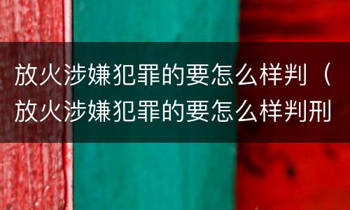 放火涉嫌犯罪的要怎么样判（放火涉嫌犯罪的要怎么样判刑呢）