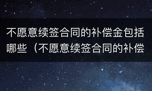 不愿意续签合同的补偿金包括哪些（不愿意续签合同的补偿金包括哪些项目）