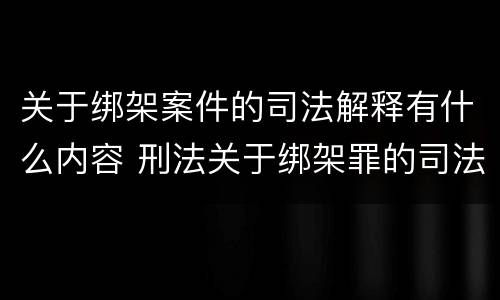 关于绑架案件的司法解释有什么内容 刑法关于绑架罪的司法解释