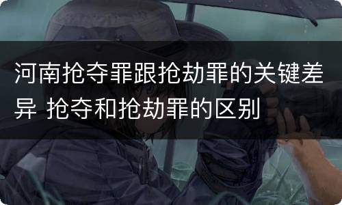 河南抢夺罪跟抢劫罪的关键差异 抢夺和抢劫罪的区别
