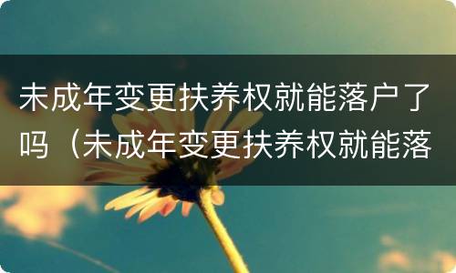 未成年变更扶养权就能落户了吗（未成年变更扶养权就能落户了吗北京）