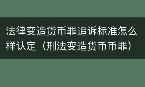法律变造货币罪追诉标准怎么样认定（刑法变造货币币罪）
