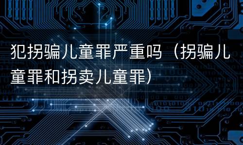 犯拐骗儿童罪严重吗（拐骗儿童罪和拐卖儿童罪）