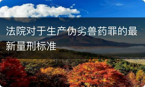 法院对于生产伪劣兽药罪的最新量刑标准