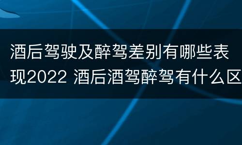 酒后驾驶及醉驾差别有哪些表现2022 酒后酒驾醉驾有什么区别