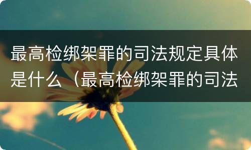最高检绑架罪的司法规定具体是什么（最高检绑架罪的司法规定具体是什么罪名）