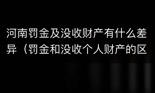 河南罚金及没收财产有什么差异（罚金和没收个人财产的区别）