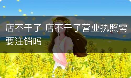 店不干了 店不干了营业执照需要注销吗