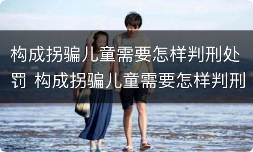 构成拐骗儿童需要怎样判刑处罚 构成拐骗儿童需要怎样判刑处罚