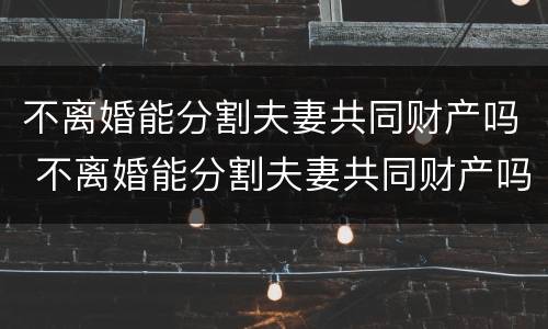 不离婚能分割夫妻共同财产吗 不离婚能分割夫妻共同财产吗法律