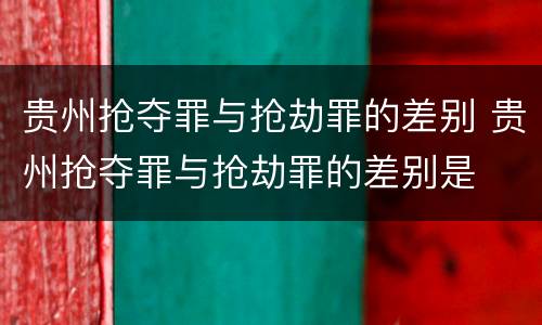 贵州抢夺罪与抢劫罪的差别 贵州抢夺罪与抢劫罪的差别是