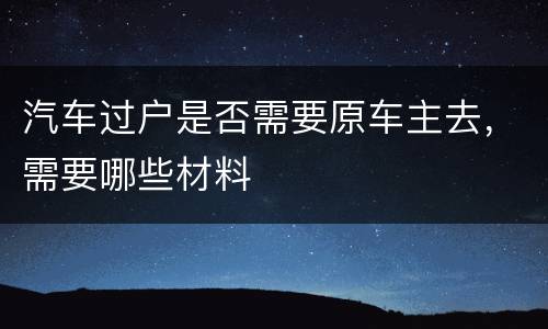 汽车过户是否需要原车主去，需要哪些材料